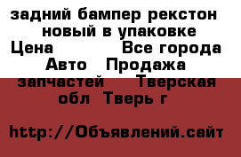 задний бампер рекстон 3   новый в упаковке › Цена ­ 8 000 - Все города Авто » Продажа запчастей   . Тверская обл.,Тверь г.